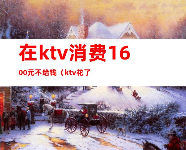 在ktv消费1600元不给钱（ktv花了5000块钱是干嘛）