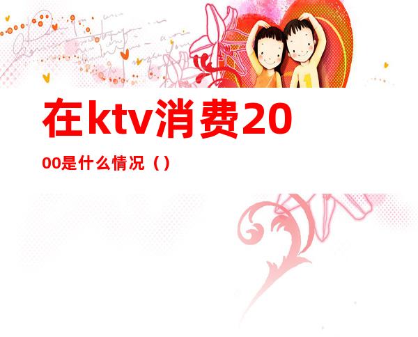 在ktv消费2000是什么情况（）