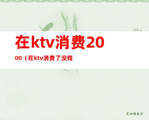 在ktv消费2000（在ktv消费了没钱给怎么处理）