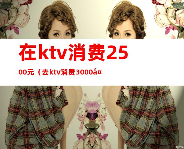 在ktv消费2500元（去ktv消费3000多）