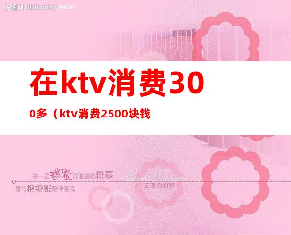 在ktv消费300多（ktv消费2500块钱正常吗）