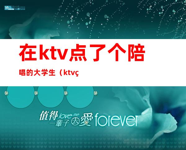 在ktv点了个陪唱的大学生（ktv的陪唱可以玩吗）