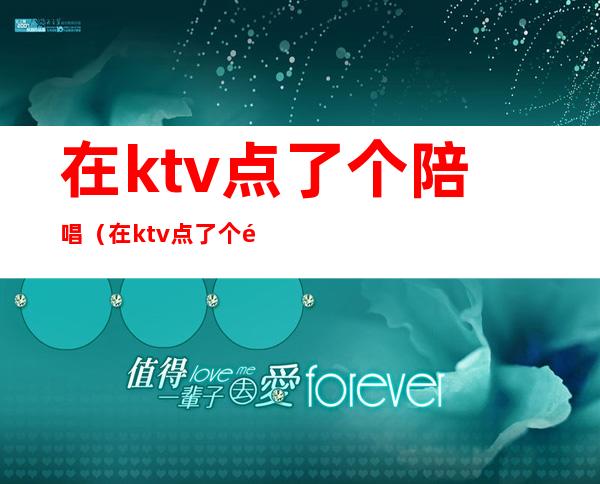 在ktv点了个陪唱（在ktv点了个陪唱多少钱）