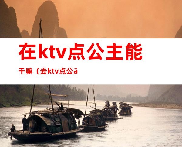 在ktv点公主能干嘛（去ktv点公主可以做什么）