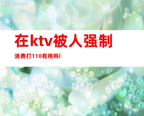 在ktv被人强制消费打110有用吗（ktv噪音大打110管用吗）