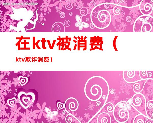 在ktv被消费（ktv欺诈消费）