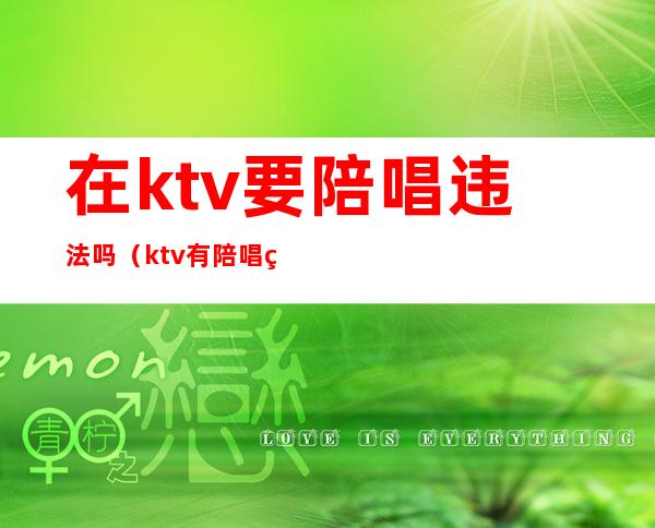 在ktv要陪唱违法吗（ktv有陪唱犯法吗）