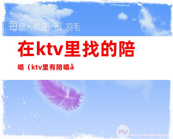 在ktv里找的陪唱（ktv里有陪唱吗）