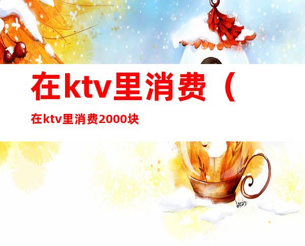 在ktv里消费（在ktv里消费2000块不给钱犯法吗）