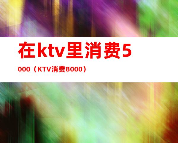 在ktv里消费5000（KTV消费8000）