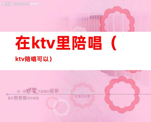 在ktv里陪唱（ktv陪唱可以）