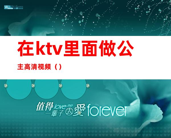 在ktv里面做公主高清视频（）