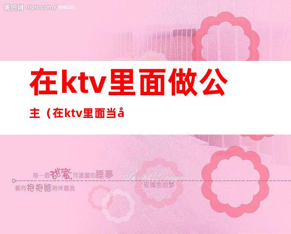 在ktv里面做公主（在ktv里面当公主）