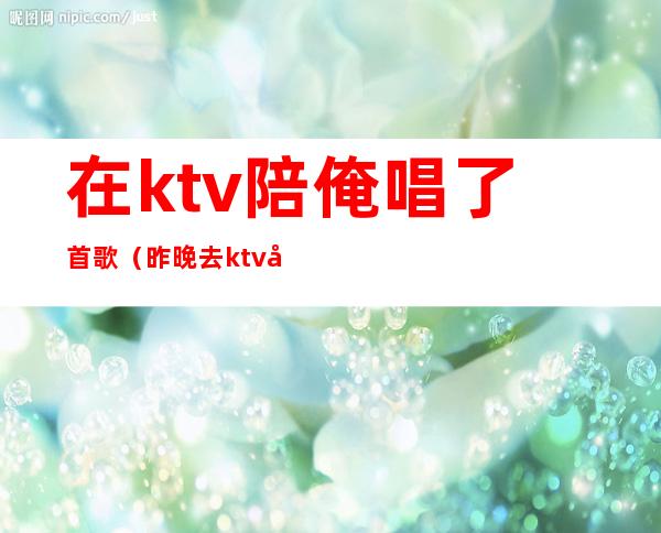 在ktv陪俺唱了首歌（昨晚去ktv唱歌叫了个陪唱）