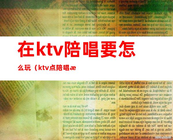 在ktv陪唱要怎么玩（ktv点陪唱怎么玩）