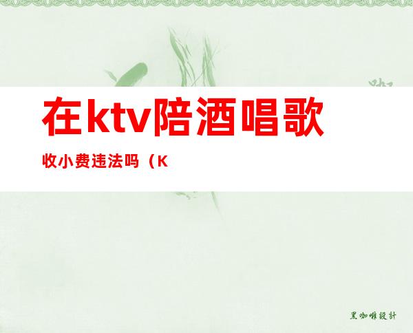 在ktv陪酒唱歌收小费违法吗（KTV陪酒小费怎么给）