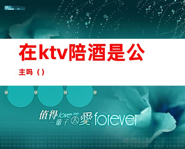 在ktv陪酒是公主吗（）