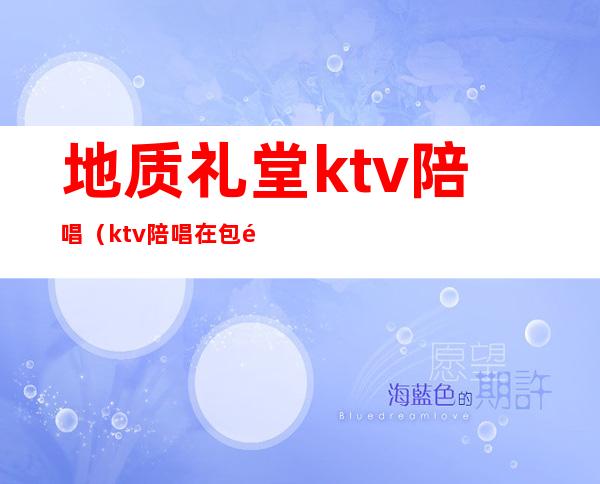 地质礼堂ktv陪唱（ktv陪唱在包间卫生间）