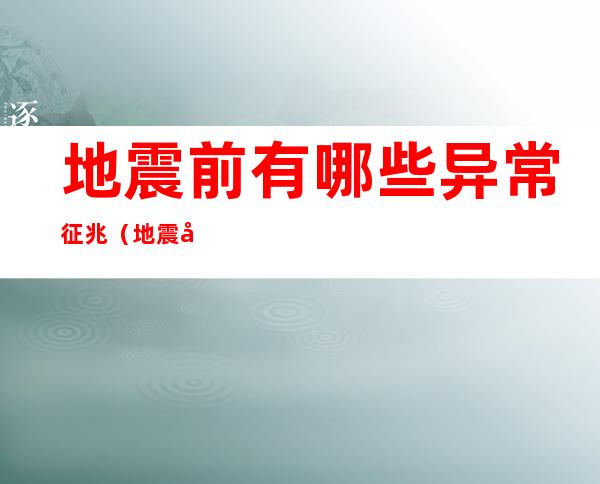 地震前有哪些异常征兆（地震前有哪些异常征兆?请写下来）