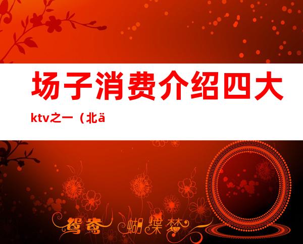 场子消费介绍四大ktv之一（北京的ktv消费高的场子）