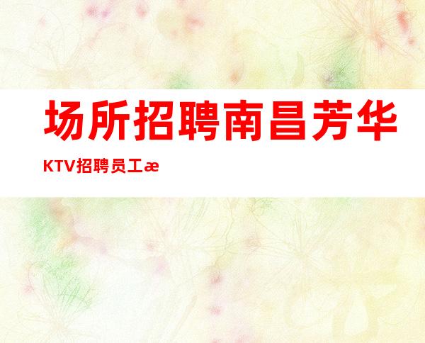 场所招聘南昌芳华KTV招聘员工无杂费 无任务 无压力自由不勉强