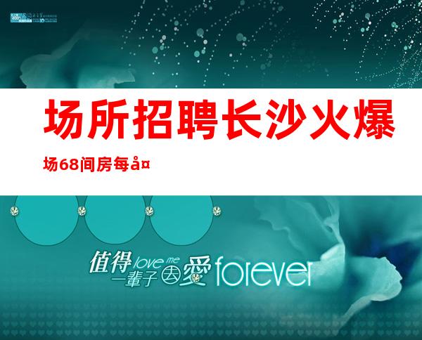 场所招聘 长沙火爆场68间房每天爆满 大量缺人 现招日薪服务员