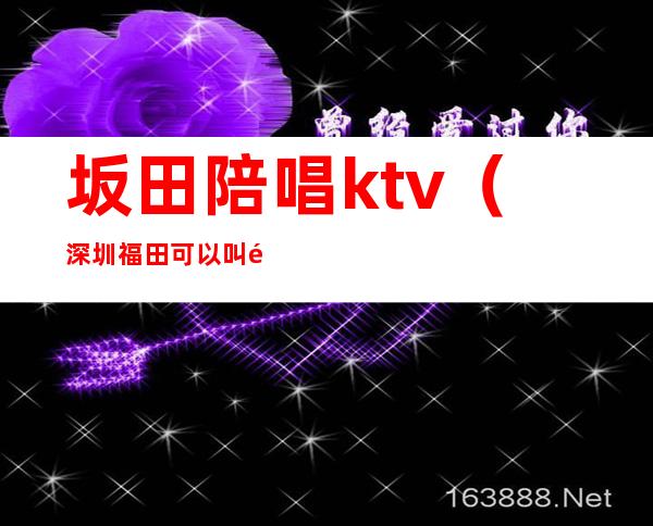 坂田陪唱ktv（深圳福田可以叫陪唱的ktv）