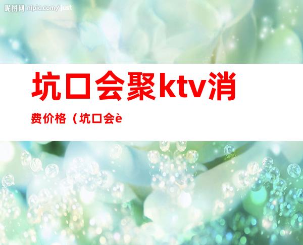 坑口会聚ktv消费价格（坑口会聚ktv价格表）