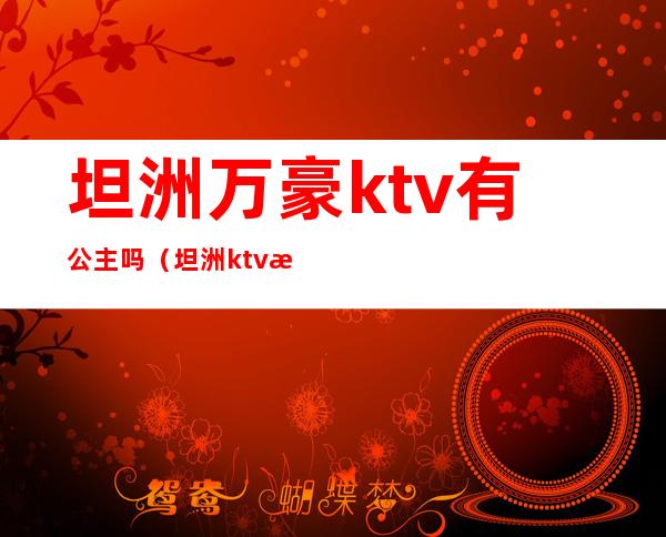 坦洲万豪ktv有公主吗（坦洲ktv最低消费）