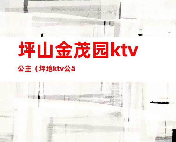 坪山金茂园ktv公主（坪地ktv公主）