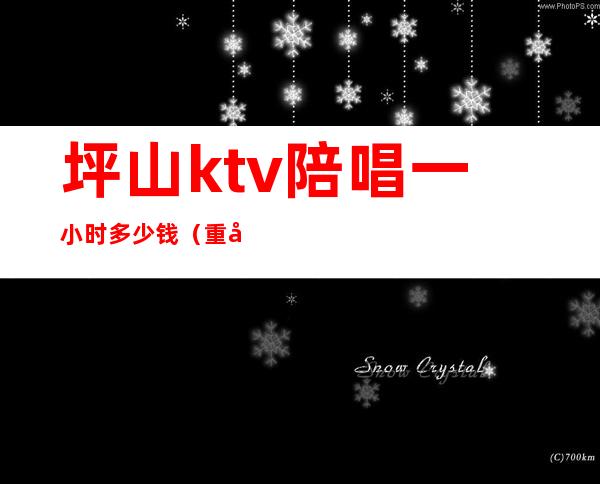 坪山ktv陪唱一小时多少钱（重庆ktv陪唱价格）