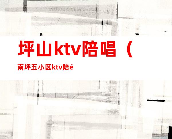 坪山ktv陪唱（南坪五小区ktv陪酒）