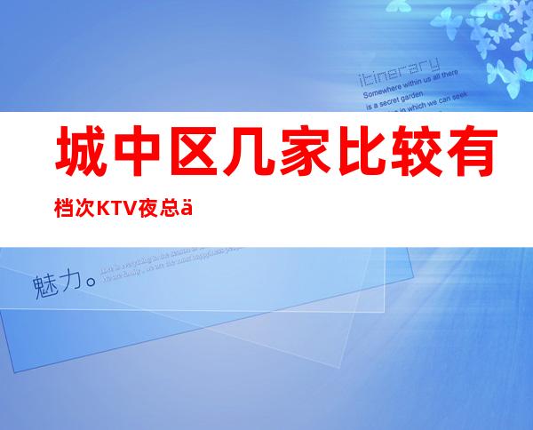 城中区几家比较有档次KTV夜总会消费介绍！地址一览 – 西宁城中商务KTV