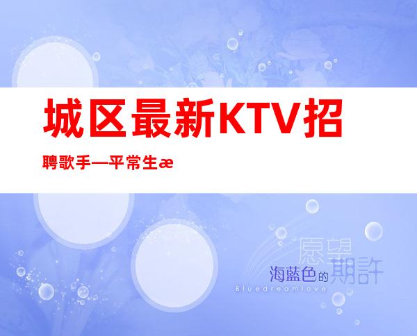 城区最.新KTV招聘歌手—平常生意爆满—等待你的到来