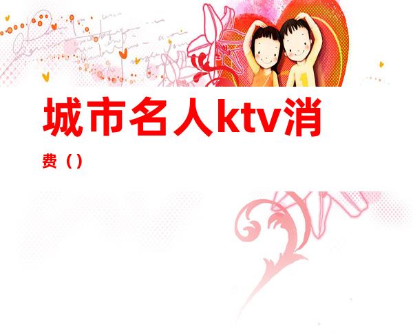 城市名人ktv消费（）