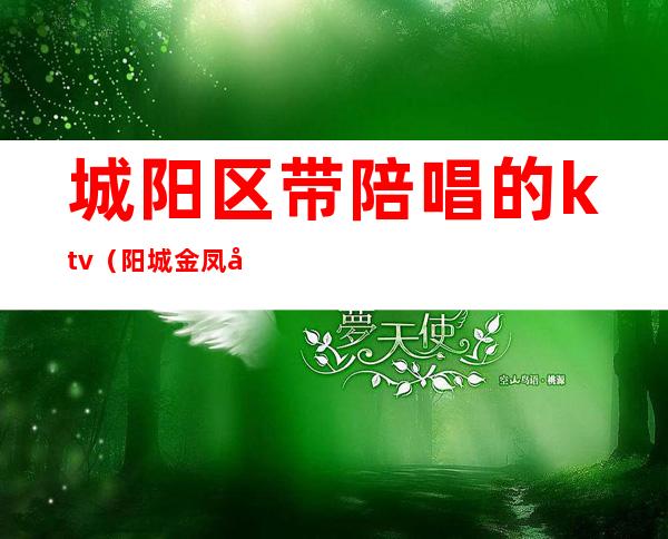 城阳区带陪唱的ktv（阳城金凤凰陪唱）