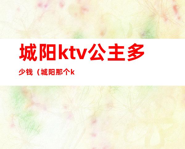 城阳ktv公主多少钱（城阳那个ktv有公主）