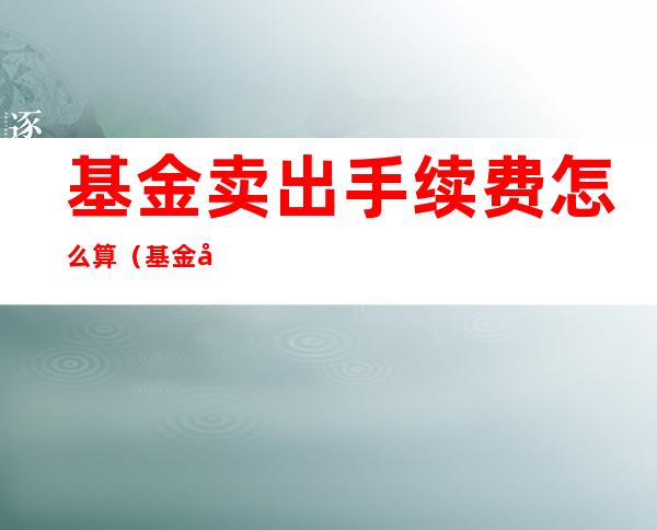 基金卖出手续费怎么算（基金卖出手续费怎么算超过7天 周末算吗）