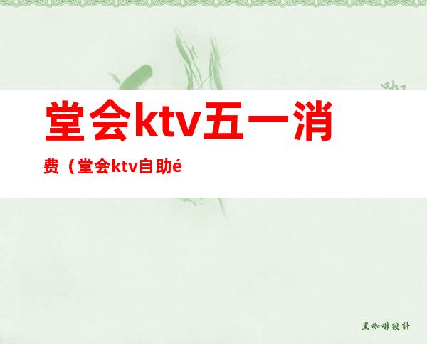 堂会ktv五一消费（堂会ktv自助餐多少钱）