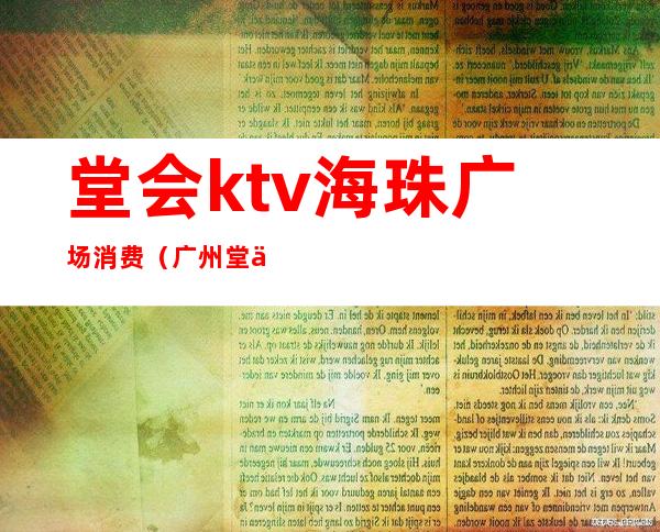 堂会ktv海珠广场消费（广州堂会ktv电话号码）