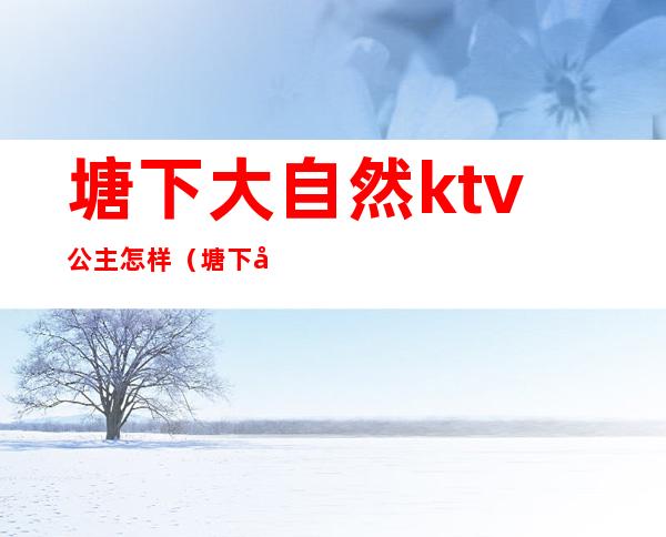 塘下大自然ktv公主怎样（塘下大自然ktv真实包厢）