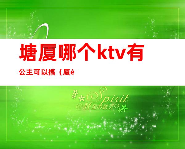 塘厦哪个ktv有公主可以搞（厦门哪家ktv在招聘公主）