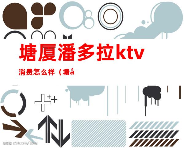 塘厦潘多拉ktv消费怎么样（塘厦附近KTV）