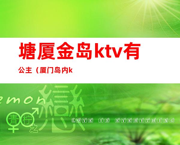 塘厦金岛ktv有公主（厦门岛内ktv哪家有公主）