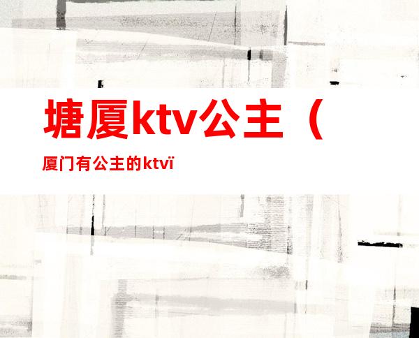 塘厦ktv公主（厦门有公主的ktv）