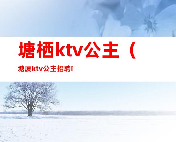 塘栖ktv公主（塘厦ktv公主招聘）