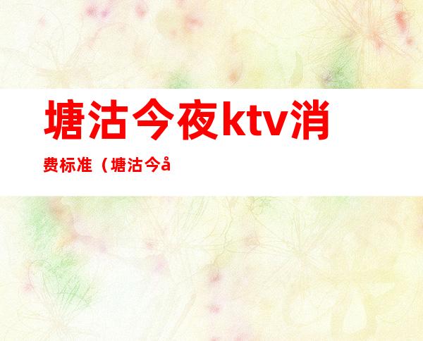 塘沽今夜ktv消费标准（塘沽今夜ktv都有什么项目）