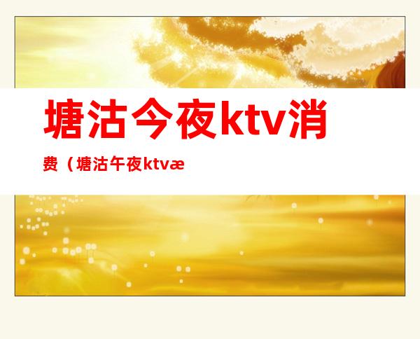 塘沽今夜ktv消费（塘沽午夜ktv怎么消费）