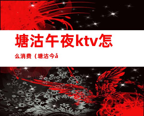 塘沽午夜ktv怎么消费（塘沽今夜ktv都有什么项目）