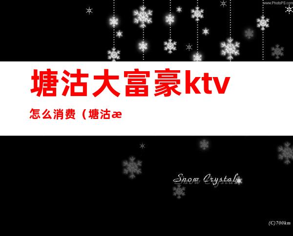 塘沽大富豪ktv怎么消费（塘沽最好的KTV）